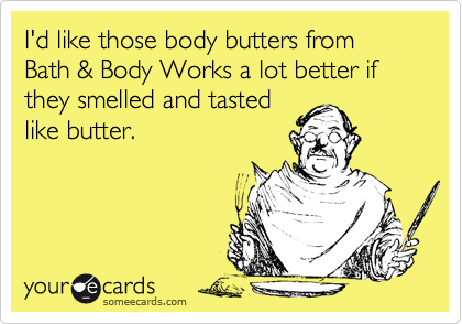 I'd like those body butters from Bath & Body Works a lot better if they smelled and tasted
like butter.