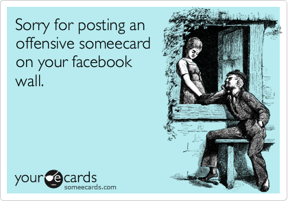 Sorry for posting an
offensive someecard
on your facebook
wall. 