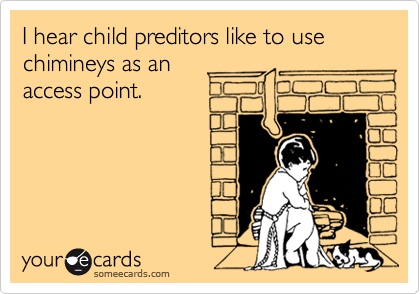 I hear child preditors like to use chimineys as an 
access point.