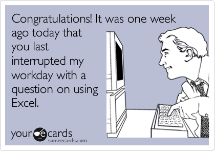 Congratulations! It was one week ago today that
you last
interrupted my
workday with a
question on using
Excel.