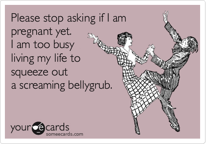 Please stop asking if I am
pregnant yet. 
I am too busy 
living my life to
squeeze out
a screaming bellygrub.