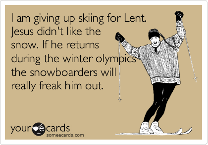 I am giving up skiing for Lent.
Jesus didn't like the
snow. If he returns
during the winter olympics
the snowboarders will
really freak him out. 