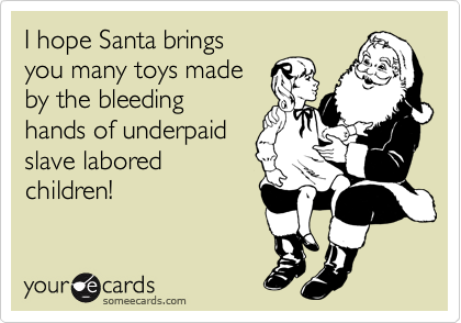 I hope Santa brings 
you many toys made 
by the bleeding
hands of underpaid
slave labored
children!
