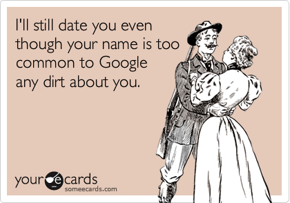 I'll still date you even
though your name is too
common to Google
any dirt about you.