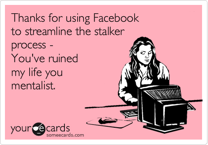 Thanks for using Facebook
to streamline the stalker
process - 
You've ruined
my life you
mentalist.