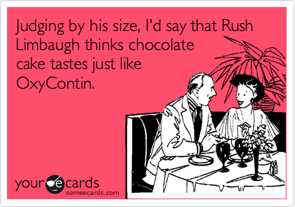 Judging by his size, I'd say that Rush Limbaugh thinks chocolatecake tastes just likeOxyContin.