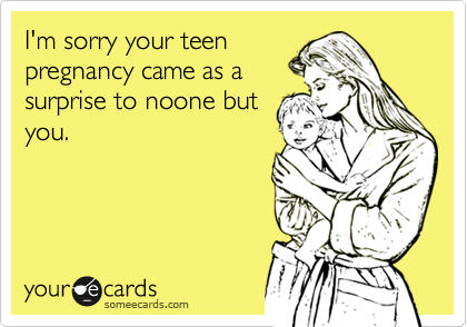 I'm sorry your teen
pregnancy came as a
surprise to noone but
you.