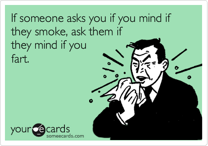 If someone asks you if you mind if they smoke, ask them if
they mind if you
fart.