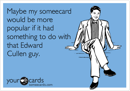 Maybe my someecard
would be more 
popular if it had
something to do with
that Edward 
Cullen guy.