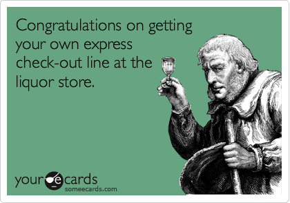 Congratulations on getting
your own express
check-out line at the
liquor store.