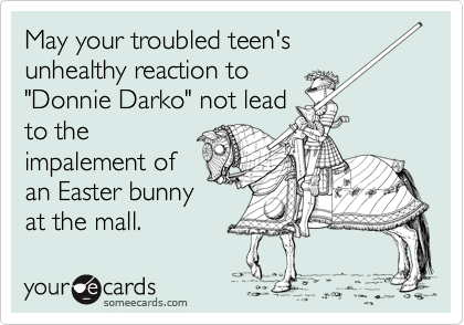 May your troubled teen's 
unhealthy reaction to
"Donnie Darko" not lead
to the
impalement of
an Easter bunny
at the mall.