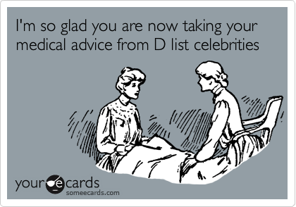 I'm so glad you are now taking your medical advice from D list celebrities