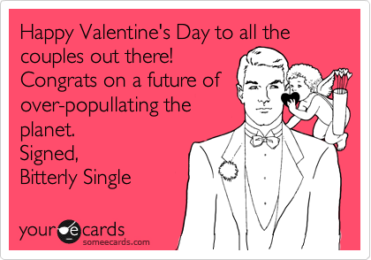 Happy Valentine's Day to all the couples out there!
Congrats on a future of
over-popullating the
planet.
Signed,
Bitterly Single 