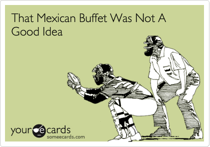 That Mexican Buffet Was Not A Good Idea
