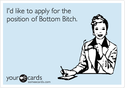 I'd like to apply for the
position of Bottom Bitch. 