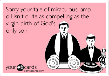 Sorry your tale of miraculous lamp oil isn't quite as compelling as the virgin birth of God's
only son.