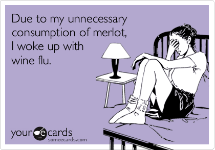 Due to my unnecessary
consumption of merlot, 
I woke up with
wine flu.