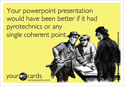 Your powerpoint presentation would have been better if it had pyrotechnics or any
single coherent point.