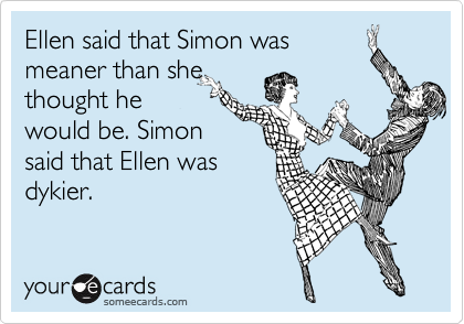 Ellen said that Simon was
meaner than she
thought he
would be. Simon
said that Ellen was
dykier.