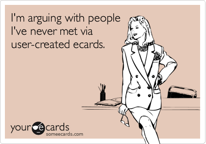 I'm arguing with people
I've never met via
user-created ecards.