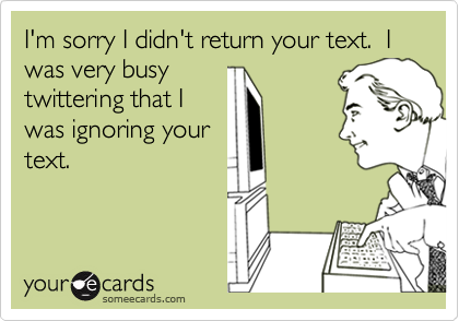I'm sorry I didn't return your text.  I was very busytwittering that Iwas ignoring yourtext.