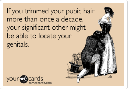 If you trimmed your pubic hair
more than once a decade,
your significant other might
be able to locate your
genitals.