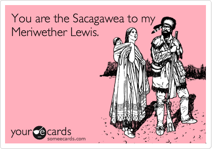 You are the Sacagawea to my Meriwether Lewis.