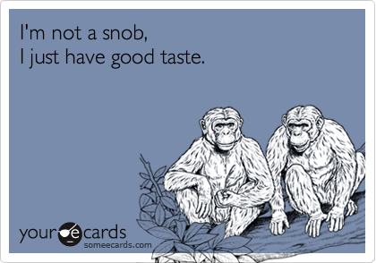 I'm not a snob, 
I just have good taste.