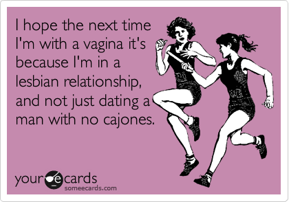 I hope the next time
I'm with a vagina it's
because I'm in a
lesbian relationship,
and not just dating a
man with no cajones.