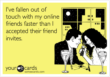 I've fallen out oftouch with my onlinefriends faster than Iaccepted their friendinvites.