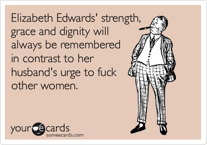 Elizabeth Edwards' strength, 
grace and dignity will
always be remembered
in contrast to her
husband's urge to fuck
other women.