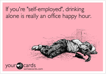 If you're "self-employed", drinking alone is really an office happy hour.