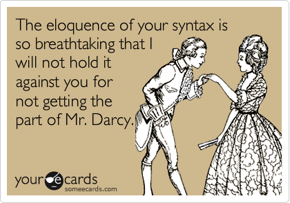 The eloquence of your syntax is
so breathtaking that I
will not hold it
against you for
not getting the
part of Mr. Darcy.