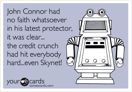 John Connor had
no faith whatsoever
in his latest protector,
it was clear...
the credit crunch
had hit everybody
hard...even Skynet!
