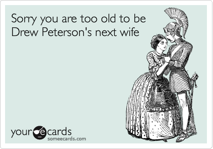 Sorry you are too old to beDrew Peterson's next wife