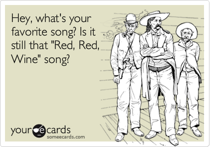 Hey, what's your
favorite song? Is it
still that "Red, Red,
Wine" song?