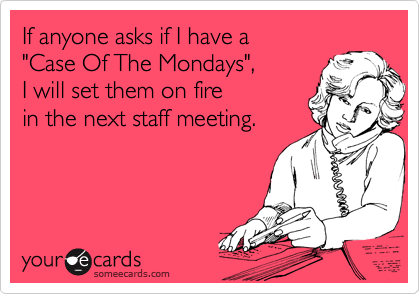 If anyone asks if I have a 
"Case Of The Mondays", 
I will set them on fire 
in the next staff meeting.