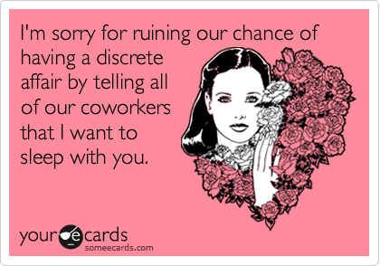 I'm sorry for ruining our chance of having a discrete affair by telling ...