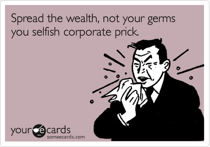 Spread the wealth, not your germs you selfish corporate prick.