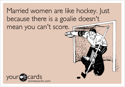 Married women are like hockey. Just because there is a goalie doesn't mean you can't score.