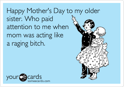 Happy Mother's Day to my older sister. Who paid
attention to me when
mom was acting like
a raging bitch.