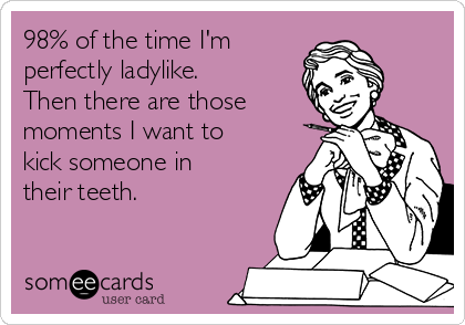 98% of the time I'm
perfectly ladylike.
Then there are those
moments I want to
kick someone in
their teeth. 