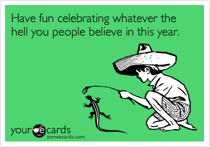 Have fun celebrating whatever the hell you people believe in this year.
