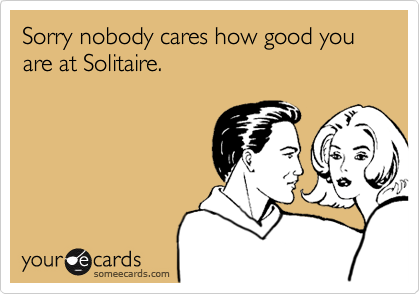 Sorry nobody cares how good you are at Solitaire.