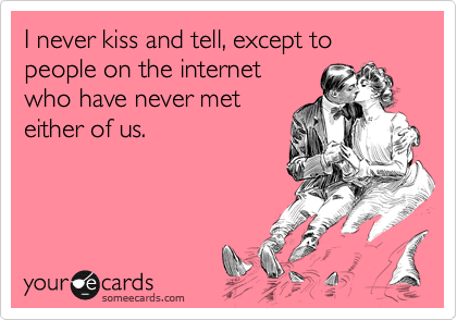 I never kiss and tell, except to people on the internet
who have never met
either of us.