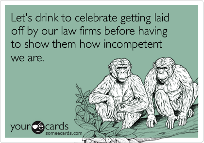 Let's drink to celebrate getting laid off by our law firms before having to show them how incompetent we are.