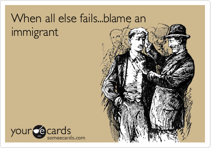 When all else fails...blame an
immigrant