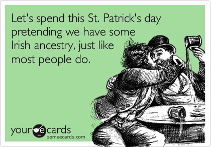Let's spend this St. Patrick's day pretending we have some
Irish ancestry, just like
most people do.