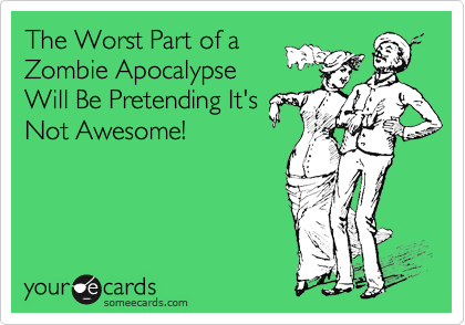 The Worst Part of a
Zombie Apocalypse
Will Be Pretending It's
Not Awesome!
