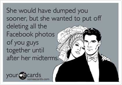 She would have dumped you sooner, but she wanted to put off deleting all theFacebook photosof you guystogether untilafter her midterms.